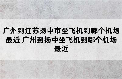 广州到江苏扬中市坐飞机到哪个机场最近 广州到扬中坐飞机到哪个机场最近